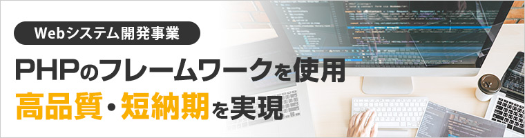 Webシステム開発事業 PHPのフレームワークを使用 高品質・短納期を実現